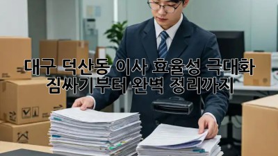 대구 덕산동 이사 효율성 극대화! 짐싸기부터 완벽 정리까지 💯